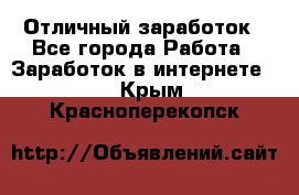 Отличный заработок - Все города Работа » Заработок в интернете   . Крым,Красноперекопск